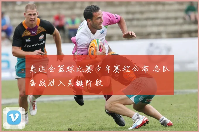奥运会篮球比赛今年赛程公布 各队备战进入关键阶段