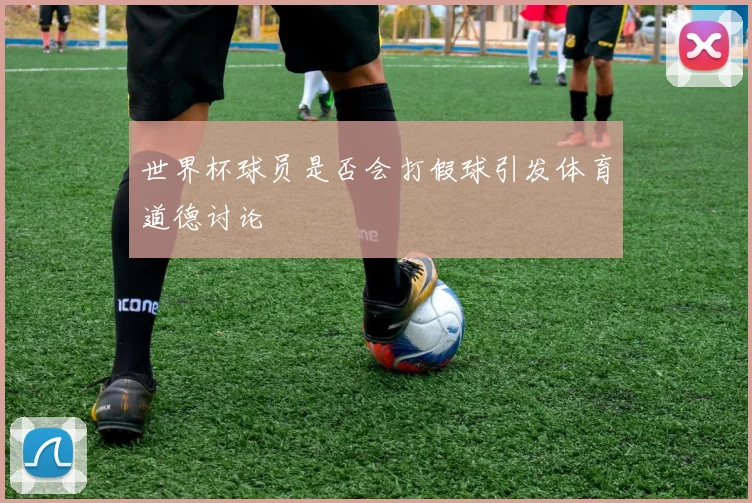 世界杯球员是否会打假球引发体育道德讨论