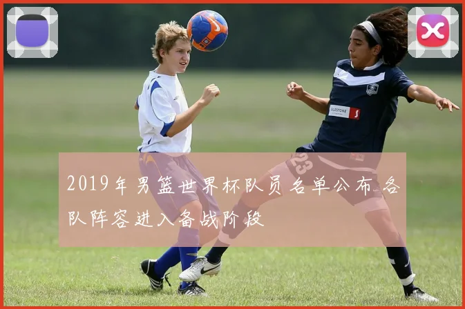 2019年男篮世界杯队员名单公布 各队阵容进入备战阶段