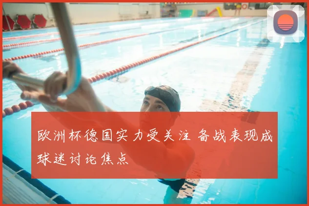 欧洲杯德国实力受关注 备战表现成球迷讨论焦点