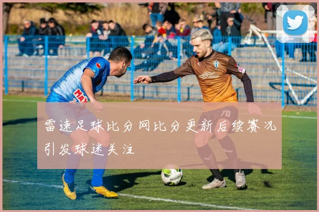 雷速足球比分网比分更新后续赛况引发球迷关注