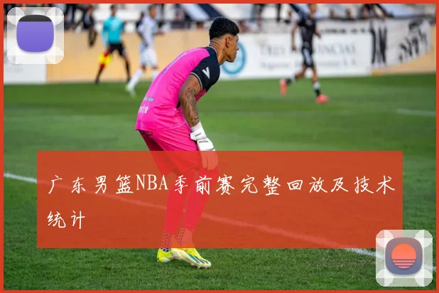 广东男篮NBA季前赛完整回放及技术统计