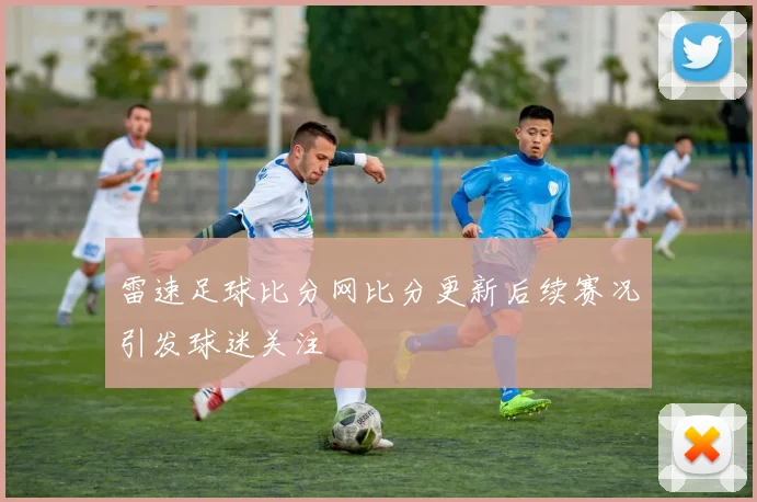 雷速足球比分网比分更新后续赛况引发球迷关注