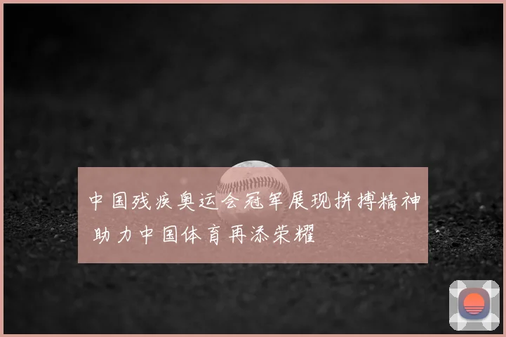 中国残疾奥运会冠军展现拼搏精神 助力中国体育再添荣耀