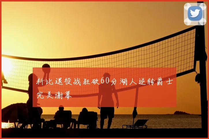科比退役战狂砍60分湖人逆转爵士完美谢幕