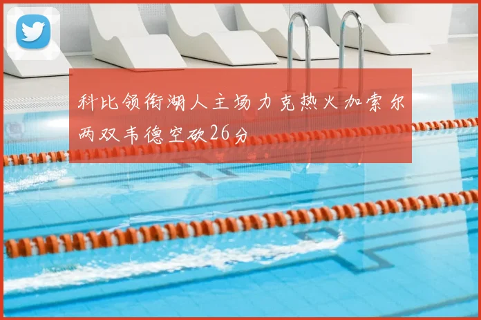 科比领衔湖人主场力克热火加索尔两双韦德空砍26分