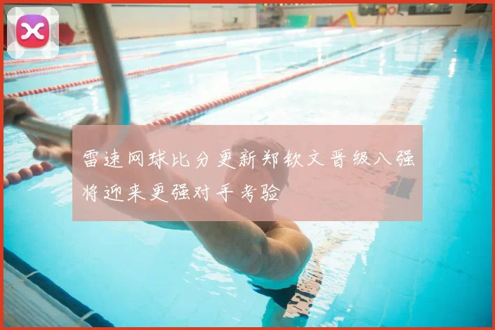 雷速网球比分更新郑钦文晋级八强将迎来更强对手考验