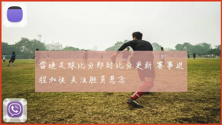 雷速足球比分即时比分更新 赛事进程加快 关注胜负悬念