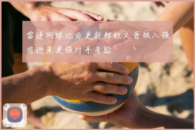 雷速网球比分更新郑钦文晋级八强将迎来更强对手考验