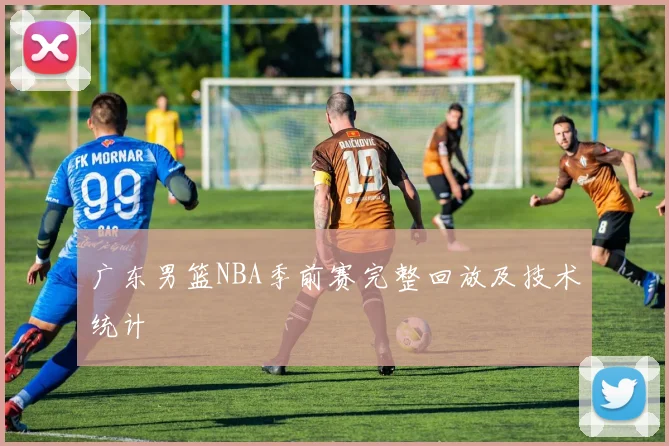 广东男篮NBA季前赛完整回放及技术统计